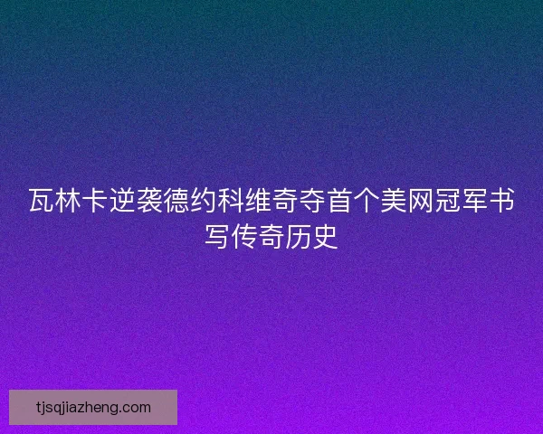 瓦林卡逆袭德约科维奇夺首个美网冠军书写传奇历史