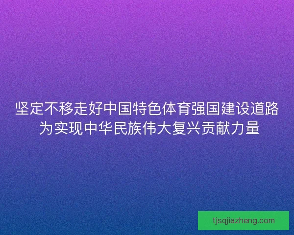 坚定不移走好中国特色体育强国建设道路 为实现中华民族伟大复兴贡献力量