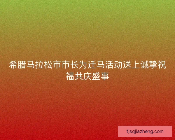 希腊马拉松市市长为迁马活动送上诚挚祝福共庆盛事