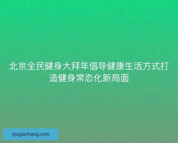 北京全民健身大拜年倡导健康生活方式打造健身常态化新局面