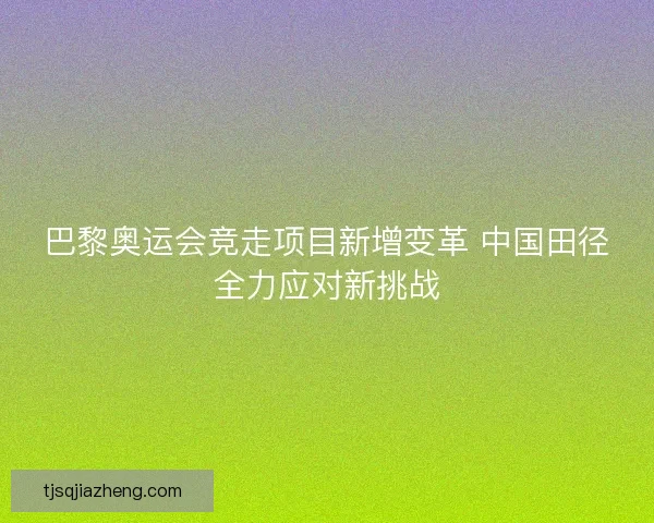 巴黎奥运会竞走项目新增变革 中国田径全力应对新挑战