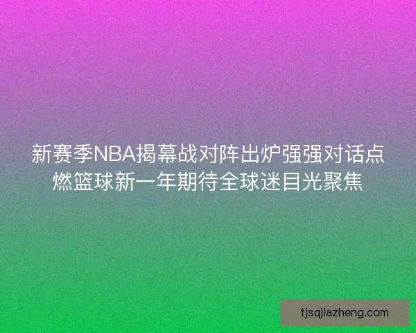 新赛季NBA揭幕战对阵出炉强强对话点燃篮球新一年期待全球迷目光聚焦