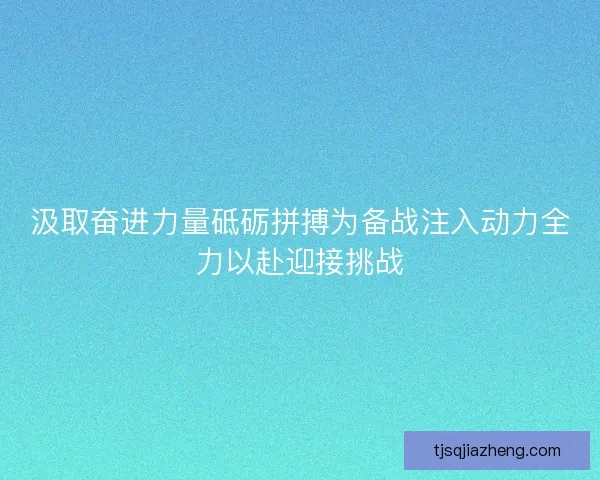 汲取奋进力量砥砺拼搏为备战注入动力全力以赴迎接挑战