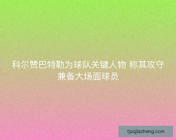 科尔赞巴特勒为球队关键人物 称其攻守兼备大场面球员