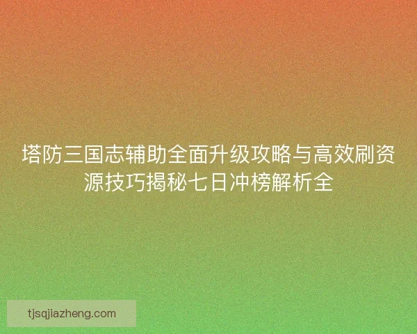 塔防三国志辅助全面升级攻略与高效刷资源技巧揭秘七日冲榜解析全