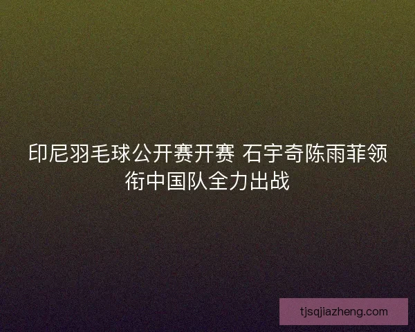 印尼羽毛球公开赛开赛 石宇奇陈雨菲领衔中国队全力出战