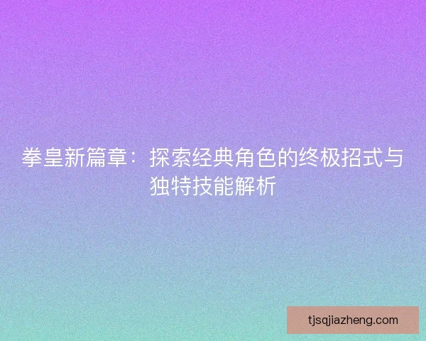 拳皇新篇章：探索经典角色的终极招式与独特技能解析
