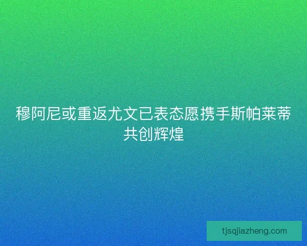 穆阿尼或重返尤文已表态愿携手斯帕莱蒂共创辉煌