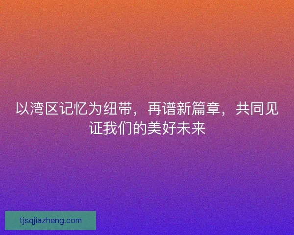 以湾区记忆为纽带，再谱新篇章，共同见证我们的美好未来
