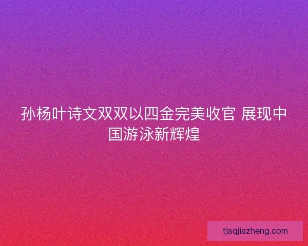 孙杨叶诗文双双以四金完美收官 展现中国游泳新辉煌