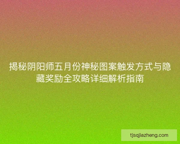 揭秘阴阳师五月份神秘图案触发方式与隐藏奖励全攻略详细解析指南