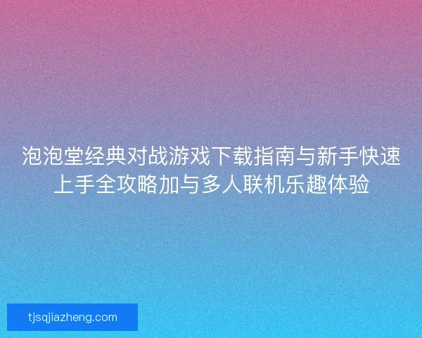 泡泡堂经典对战游戏下载指南与新手快速上手全攻略加与多人联机乐趣体验