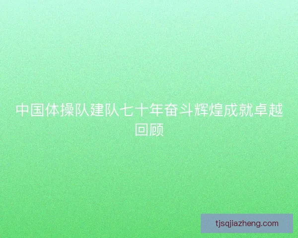中国体操队建队七十年奋斗辉煌成就卓越回顾