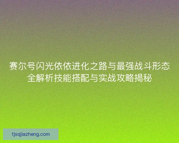 赛尔号闪光依依进化之路与最强战斗形态全解析技能搭配与实战攻略揭秘