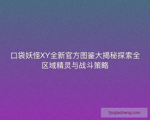 口袋妖怪XY全新官方图鉴大揭秘探索全区域精灵与战斗策略