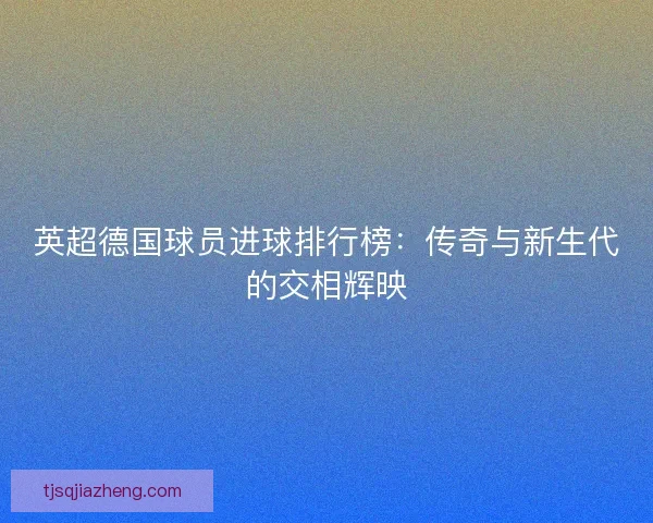 英超德国球员进球排行榜：传奇与新生代的交相辉映