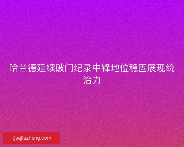哈兰德延续破门纪录中锋地位稳固展现统治力